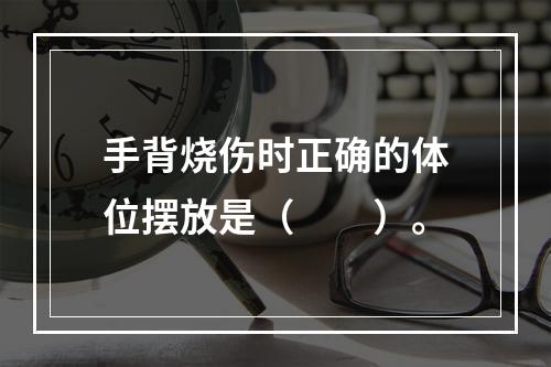 手背烧伤时正确的体位摆放是（　　）。