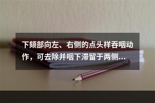 下颏部向左、右侧的点头样吞咽动作，可去除并咽下滞留于两侧梨