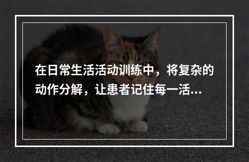 在日常生活活动训练中，将复杂的动作分解，让患者记住每一活动