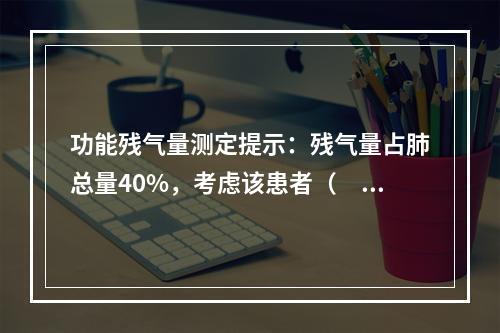 功能残气量测定提示：残气量占肺总量40%，考虑该患者（　　）