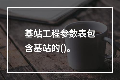 基站工程参数表包含基站的()。