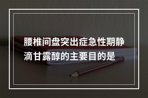 腰椎间盘突出症急性期静滴甘露醇的主要目的是