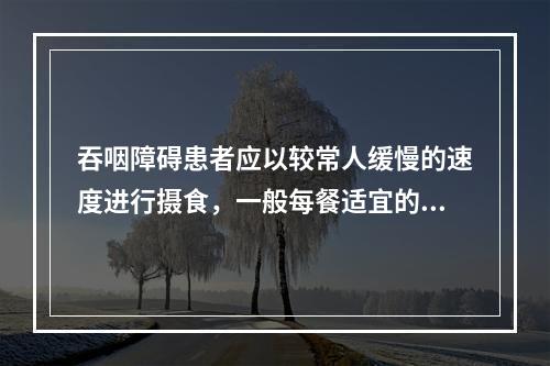 吞咽障碍患者应以较常人缓慢的速度进行摄食，一般每餐适宜的进