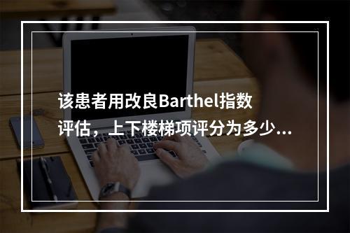 该患者用改良Barthel指数评估，上下楼梯项评分为多少？（