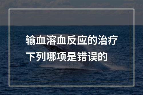 输血溶血反应的治疗下列哪项是错误的