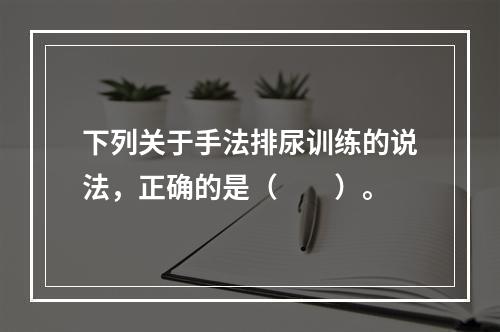 下列关于手法排尿训练的说法，正确的是（　　）。