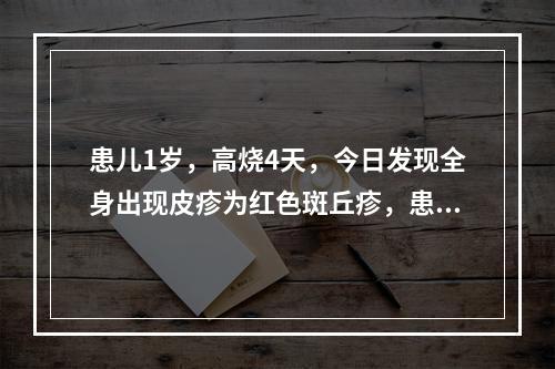 患儿1岁，高烧4天，今日发现全身出现皮疹为红色斑丘疹，患儿烧