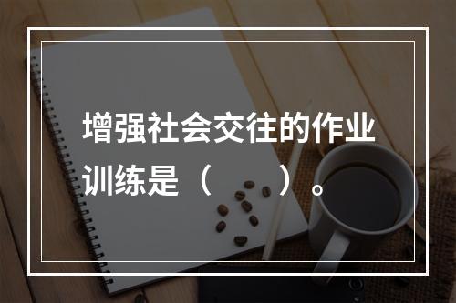 增强社会交往的作业训练是（　　）。