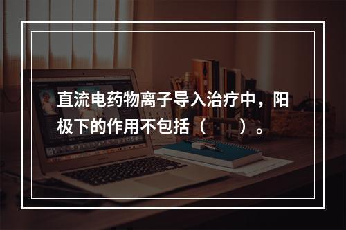 直流电药物离子导入治疗中，阳极下的作用不包括（　　）。