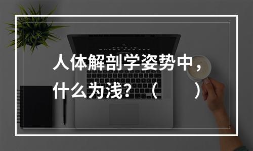 人体解剖学姿势中，什么为浅？（　　）