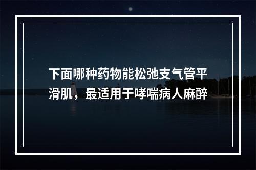 下面哪种药物能松弛支气管平滑肌，最适用于哮喘病人麻醉