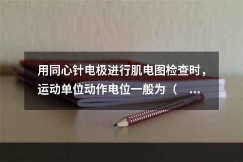 用同心针电极进行肌电图检查时，运动单位动作电位一般为（　　