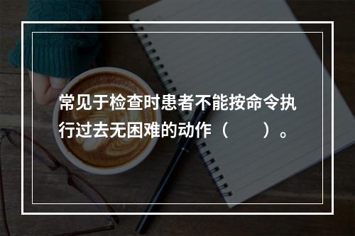 常见于检查时患者不能按命令执行过去无困难的动作（　　）。