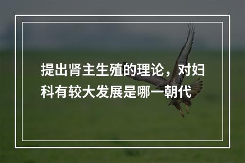 提出肾主生殖的理论，对妇科有较大发展是哪一朝代