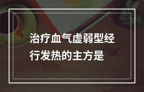 治疗血气虚弱型经行发热的主方是