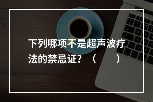 下列哪项不是超声波疗法的禁忌证？（　　）