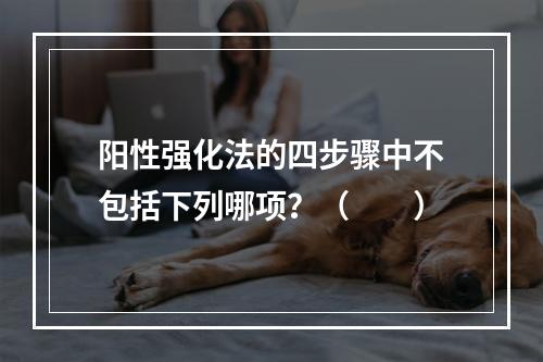 阳性强化法的四步骤中不包括下列哪项？（　　）