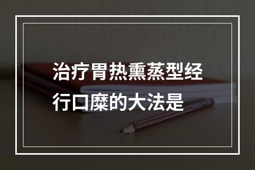 治疗胃热熏蒸型经行口糜的大法是