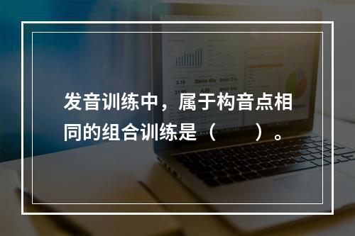 发音训练中，属于构音点相同的组合训练是（　　）。