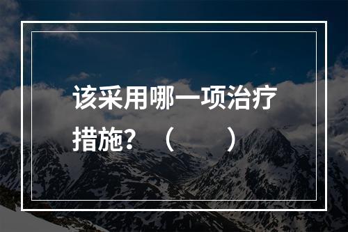 该采用哪一项治疗措施？（　　）