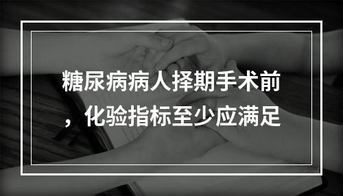 糖尿病病人择期手术前，化验指标至少应满足