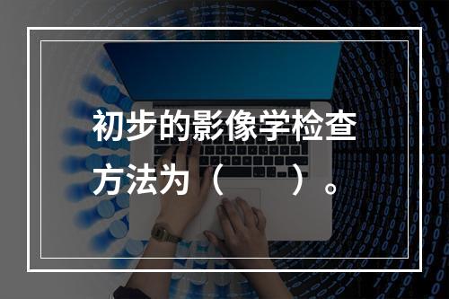 初步的影像学检查方法为（　　）。