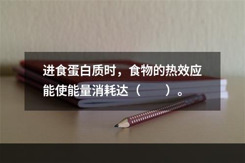 进食蛋白质时，食物的热效应能使能量消耗达（　　）。