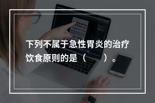 下列不属于急性胃炎的治疗饮食原则的是（　　）。