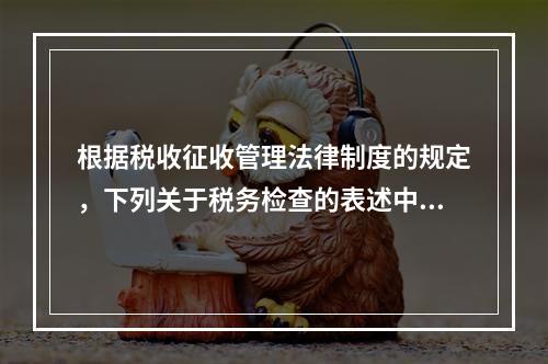 根据税收征收管理法律制度的规定，下列关于税务检查的表述中，不