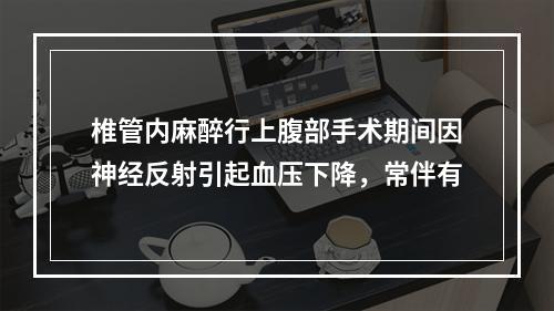 椎管内麻醉行上腹部手术期间因神经反射引起血压下降，常伴有