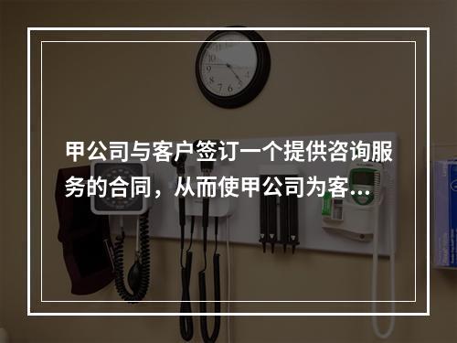 甲公司与客户签订一个提供咨询服务的合同，从而使甲公司为客户提