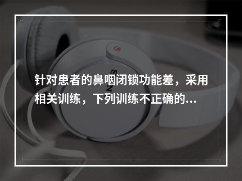 针对患者的鼻咽闭锁功能差，采用相关训练，下列训练不正确的是（