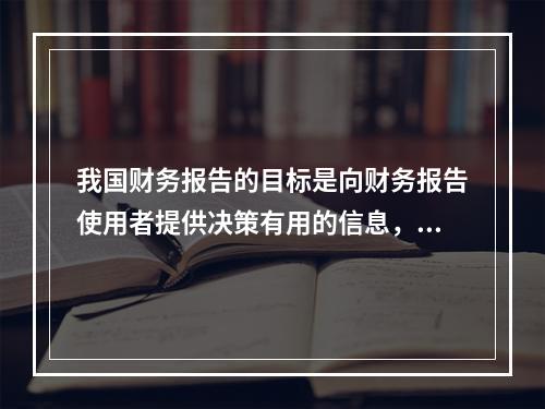 我国财务报告的目标是向财务报告使用者提供决策有用的信息，并反