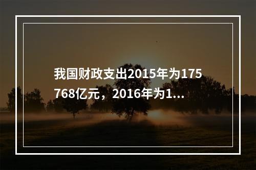 我国财政支出2015年为175768亿元，2016年为187