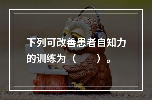 下列可改善患者自知力的训练为（　　）。