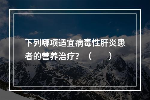 下列哪项适宜病毒性肝炎患者的营养治疗？（　　）