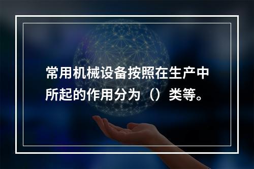 常用机械设备按照在生产中所起的作用分为（）类等。