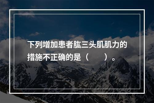 下列增加患者肱三头肌肌力的措施不正确的是（　　）。