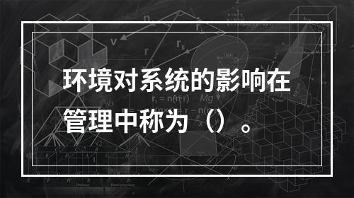 环境对系统的影响在管理中称为（）。