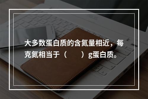 大多数蛋白质的含氮量相近，每克氮相当于（　　）g蛋白质。