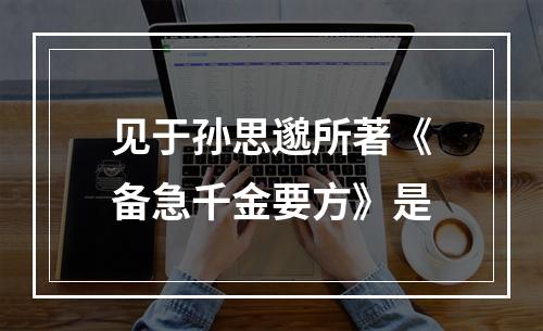 见于孙思邈所著《备急千金要方》是