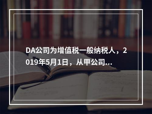 DA公司为增值税一般纳税人，2019年5月1日，从甲公司一次