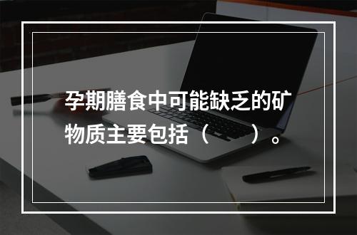 孕期膳食中可能缺乏的矿物质主要包括（　　）。