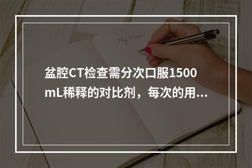 盆腔CT检查需分次口服1500mL稀释的对比剂，每次的用量