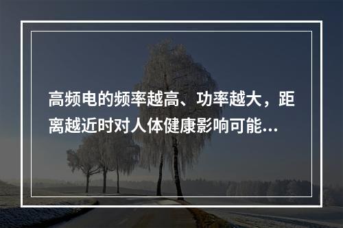 高频电的频率越高、功率越大，距离越近时对人体健康影响可能越