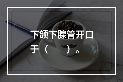 下颌下腺管开口于（　　）。