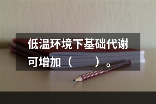 低温环境下基础代谢可增加（　　）。