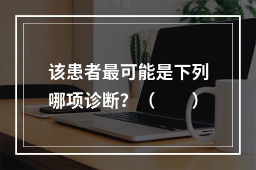 该患者最可能是下列哪项诊断？（　　）