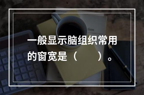 一般显示脑组织常用的窗宽是（　　）。