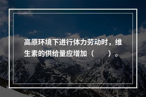 高原环境下进行体力劳动时，维生素的供给量应增加（　　）。